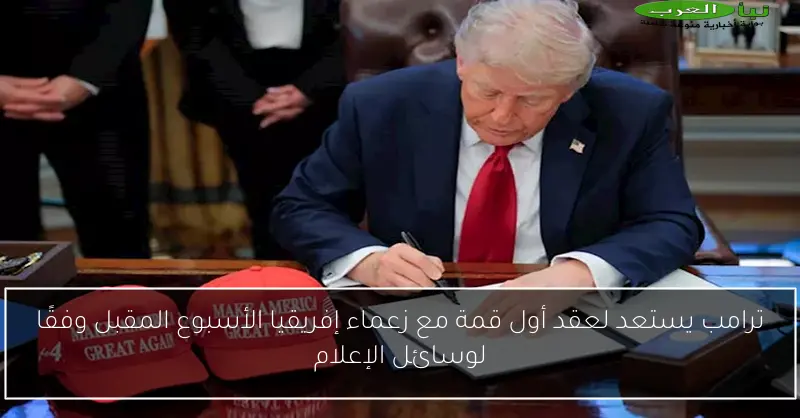 ترامب يستعد لعقد أول قمة مع زعماء إفريقيا الأسبوع المقبل وفقًا لوسائل الإعلام