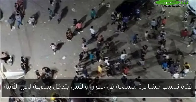 فتاة تسبب مشاجرة مسلحة في حلوان والأمن يتدخل بسرعة لحل الأزمة