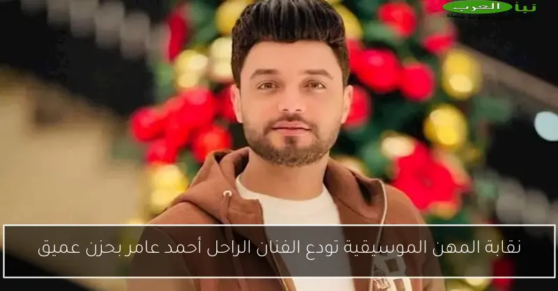 نقابة المهن الموسيقية تودع الفنان الراحل أحمد عامر بحزن عميق