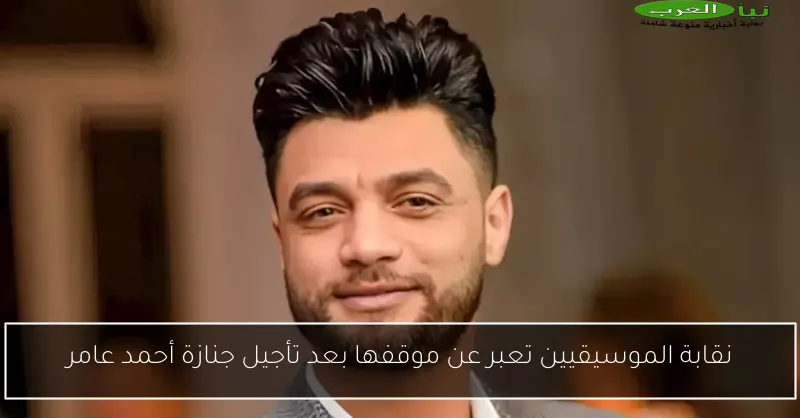 نقابة الموسيقيين تعبر عن موقفها بعد تأجيل جنازة أحمد عامر