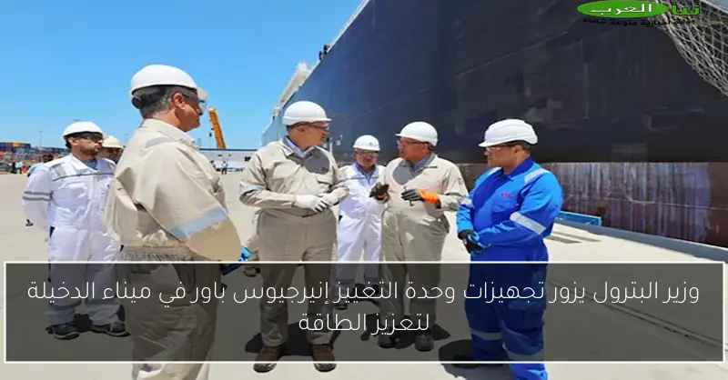 وزير البترول يزور تجهيزات وحدة التغييز إنيرجيوس باور في ميناء الدخيلة لتعزيز الطاقة