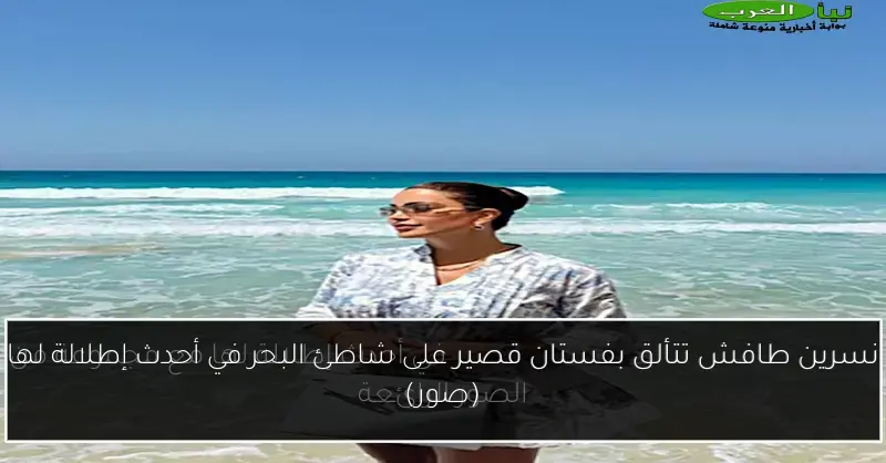 نسرين طافش تتألق بفستان قصير على شاطئ البحر في أحدث إطلالة لها (صور)