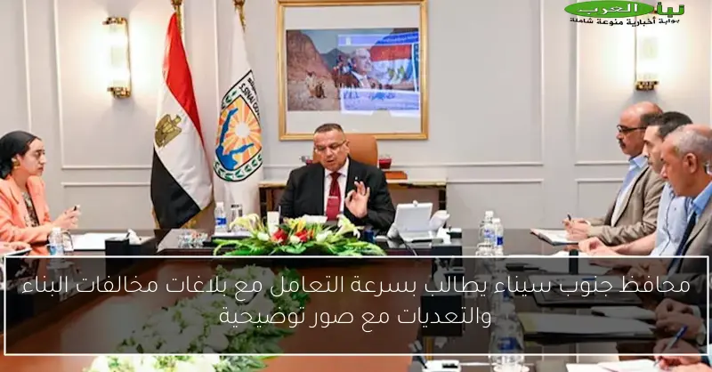 محافظ جنوب سيناء يطالب بسرعة التعامل مع بلاغات مخالفات البناء والتعديات مع صور توضيحية