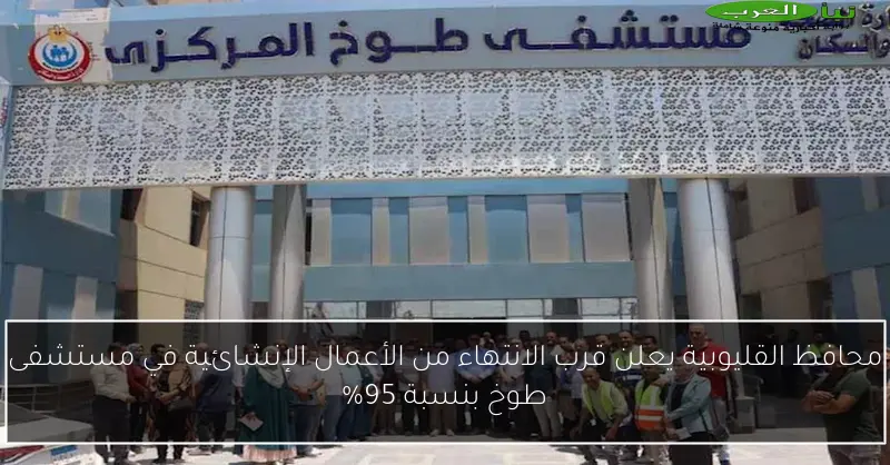 محافظ القليوبية يعلن قرب الانتهاء من الأعمال الإنشائية في مستشفى طوخ بنسبة 95%