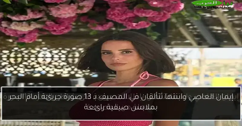 إيمان العاصي وابنتها تتألقان في المصيف بـ 13 صورة جريئة أمام البحر بملابس صيفية رائعة