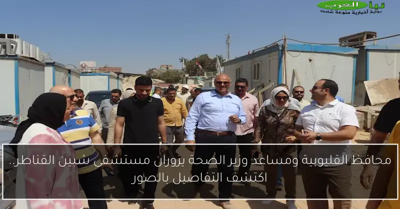 محافظ القليوبية ومساعد وزير الصحة يزوران مستشفى شبين القناطر.. اكتشف التفاصيل بالصور