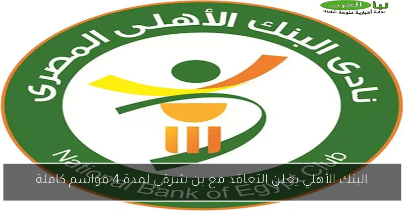 البنك الأهلي يعلن التعاقد مع بن شرقي لمدة 4 مواسم كاملة