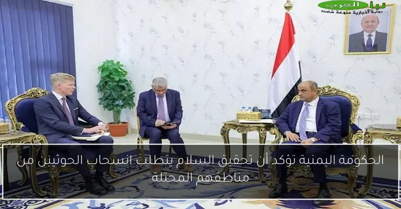 الحكومة اليمنية تؤكد أن تحقيق السلام يتطلب انسحاب الحوثيين من مناطقهم المحتلة