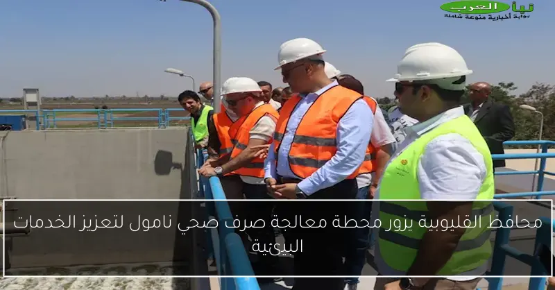 محافظ القليوبية يزور محطة معالجة صرف صحي نامول لتعزيز الخدمات البيئية
