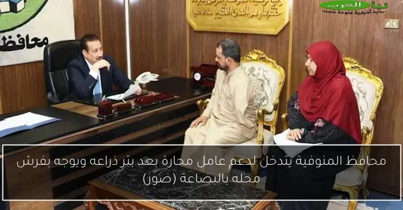 محافظ المنوفية يتدخل لدعم عامل محارة بعد بتر ذراعه ويوجه بفرش محله بالبضاعة (صور)