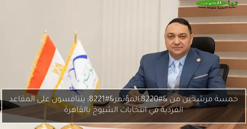 خمسة مرشحين من “المؤتمر” يتنافسون على المقاعد الفردية في انتخابات الشيوخ بالقاهرة