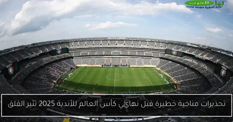 تحذيرات مناخية خطيرة قبل نهائي كأس العالم للأندية 2025 تثير القلق
