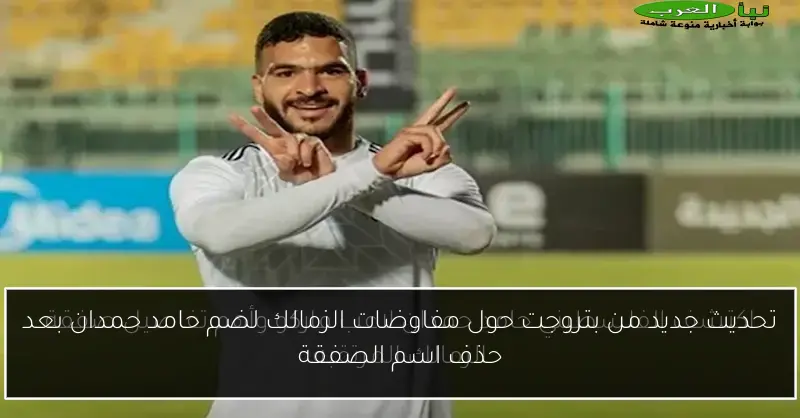 تحديث جديد من بتروجت حول مفاوضات الزمالك لضم حامد حمدان بعد حذف اسم الصفقة