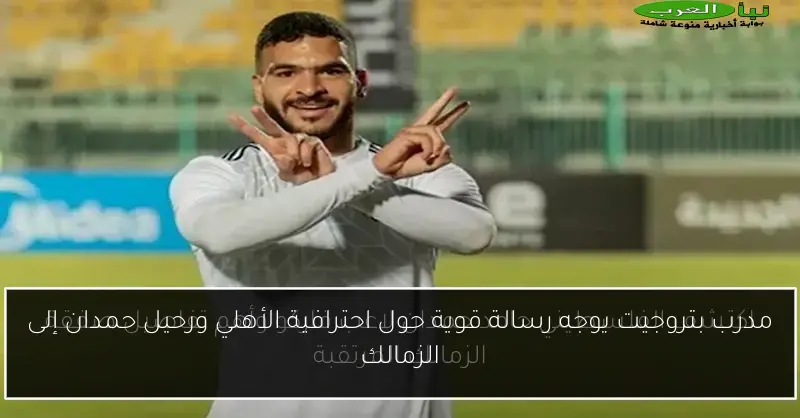 مدرب بتروجيت يوجه رسالة قوية حول احترافية الأهلي ورحيل حمدان إلى الزمالك