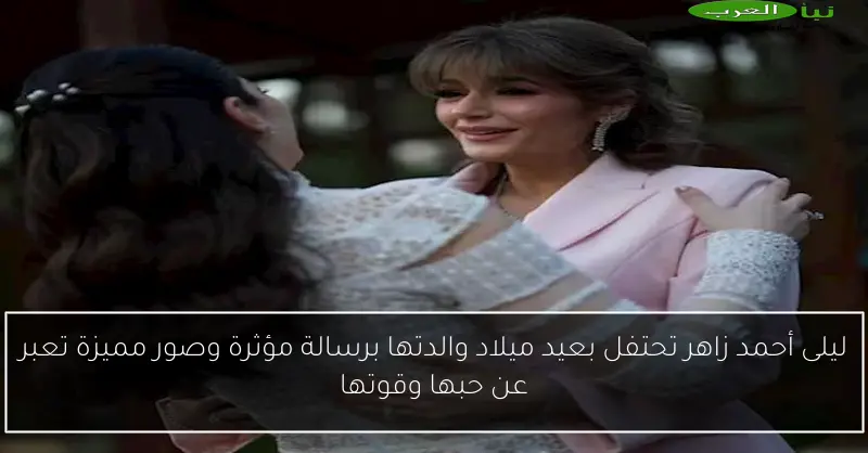 ليلى أحمد زاهر تحتفل بعيد ميلاد والدتها برسالة مؤثرة وصور مميزة تعبر عن حبها وقوتها