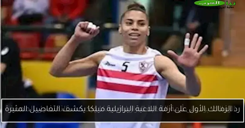 رد الزمالك الأول على أزمة اللاعبة البرازيلية ميلكا يكشف التفاصيل المثيرة