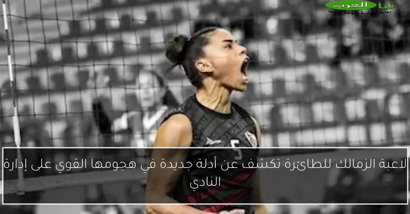لاعبة الزمالك للطائرة تكشف عن أدلة جديدة في هجومها القوي على إدارة النادي