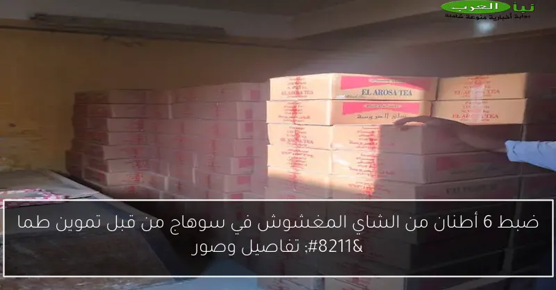 ضبط 6 أطنان من الشاي المغشوش في سوهاج من قبل تموين طما – تفاصيل وصور