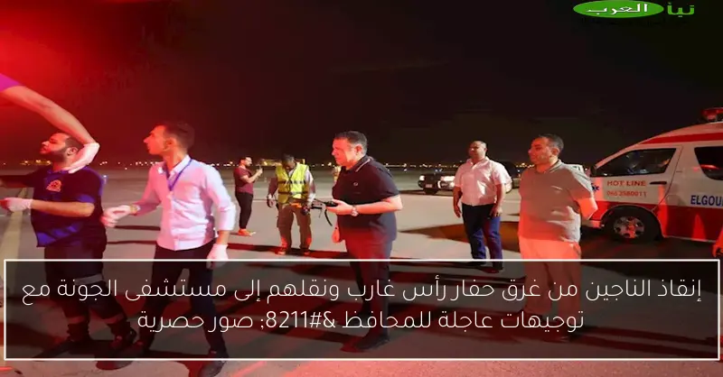 إنقاذ الناجين من غرق حفار رأس غارب ونقلهم إلى مستشفى الجونة مع توجيهات عاجلة للمحافظ – صور حصرية