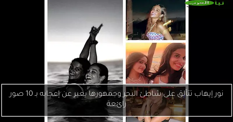 نور إيهاب تتألق على شاطئ البحر وجمهورها يعبر عن إعجابه بـ 10 صور رائعة