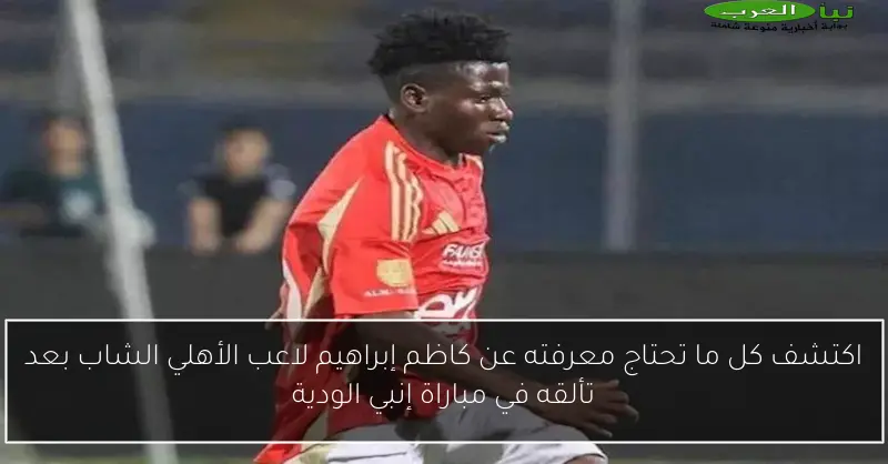 اكتشف كل ما تحتاج معرفته عن كاظم إبراهيم لاعب الأهلي الشاب بعد تألقه في مباراة إنبي الودية