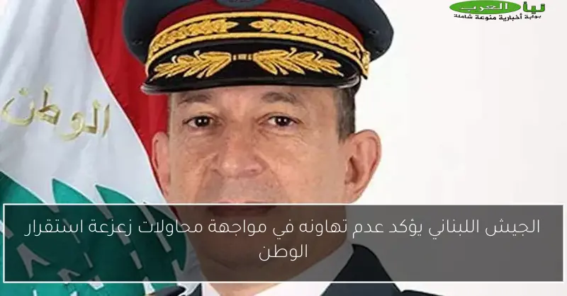 الجيش اللبناني يؤكد عدم تهاونه في مواجهة محاولات زعزعة استقرار الوطن