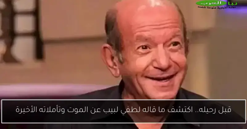 قبل رحيله.. اكتشف ما قاله لطفي لبيب عن الموت وتأملاته الأخيرة