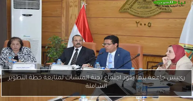 رئيس جامعة بنها يقود اجتماع لجنة المنشآت لمتابعة خطة التطوير الشاملة