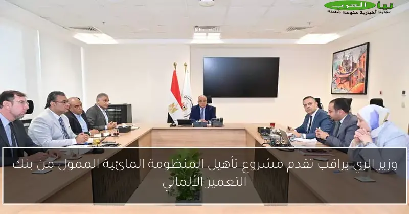 وزير الري يراقب تقدم مشروع تأهيل المنظومة المائية الممول من بنك التعمير الألماني