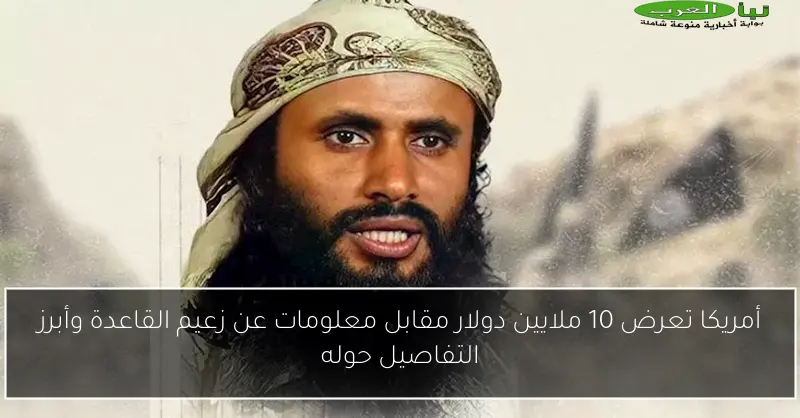 أمريكا تعرض 10 ملايين دولار مقابل معلومات عن زعيم القاعدة وأبرز التفاصيل حوله