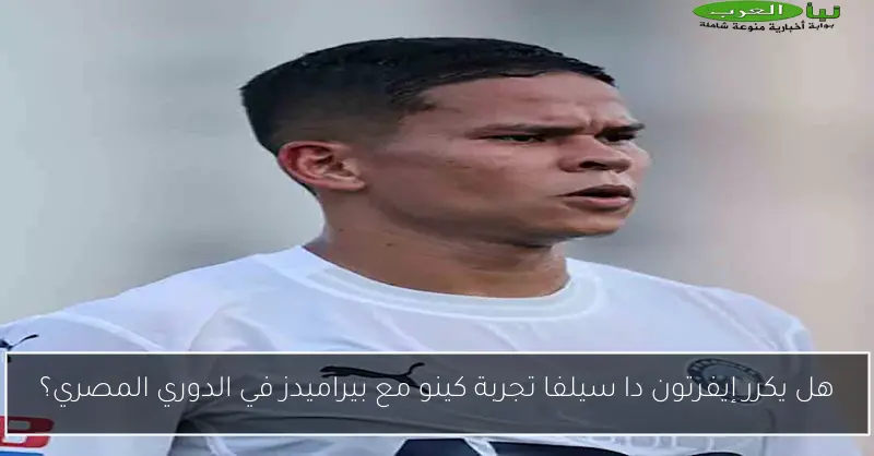 هل يكرر إيفرتون دا سيلفا تجربة كينو مع بيراميدز في الدوري المصري؟