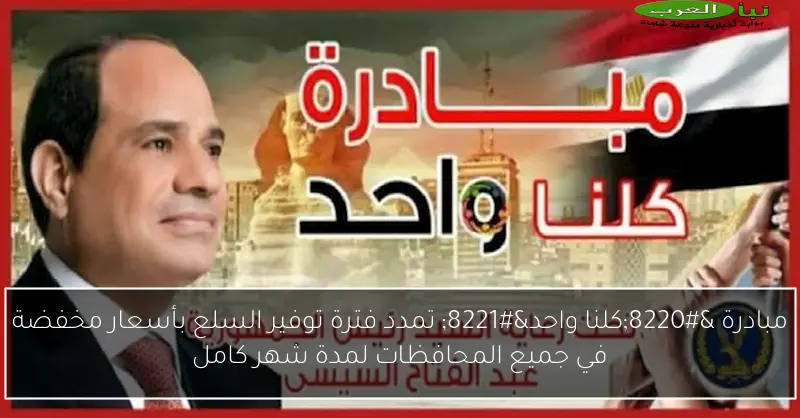 مبادرة “كلنا واحد” تمدد فترة توفير السلع بأسعار مخفضة في جميع المحافظات لمدة شهر كامل