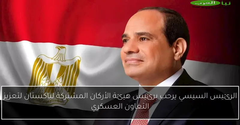 الرئيس السيسي يرحب برئيس هيئة الأركان المشتركة لباكستان لتعزيز التعاون العسكري