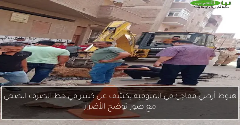 هبوط أرضي مفاجئ في المنوفية يكشف عن كسر في خط الصرف الصحي مع صور توضح الأضرار