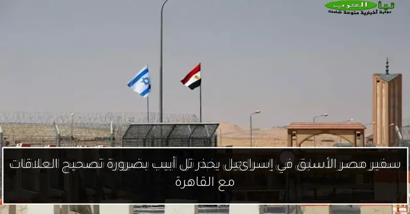 سفير مصر الأسبق في إسرائيل يحذر تل أبيب بضرورة تصحيح العلاقات مع القاهرة