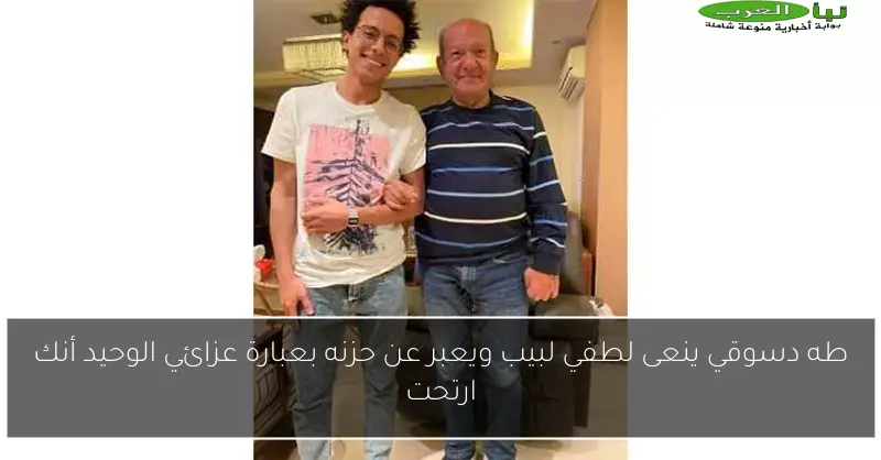 طه دسوقي ينعى لطفي لبيب ويعبر عن حزنه بعبارة عزائي الوحيد أنك ارتحت