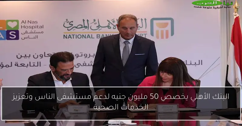 البنك الأهلي يخصص 50 مليون جنيه لدعم مستشفى الناس وتعزيز الخدمات الصحية