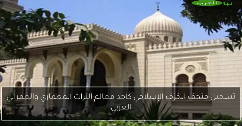 تسجيل متحف الخزف الإسلامي كأحد معالم التراث المعماري والعمراني العربي