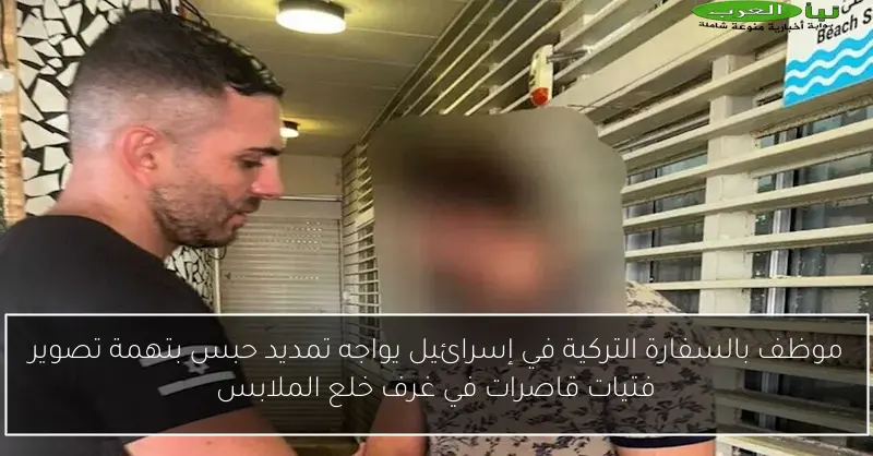 موظف بالسفارة التركية في إسرائيل يواجه تمديد حبس بتهمة تصوير فتيات قاصرات في غرف خلع الملابس