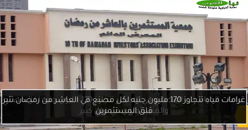 غرامات مياه تتجاوز 170 مليون جنيه لكل مصنع في العاشر من رمضان تثير قلق المستثمرين