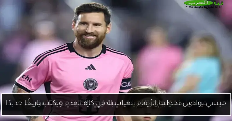 ميسي يواصل تحطيم الأرقام القياسية في كرة القدم ويكتب تاريخًا جديدًا