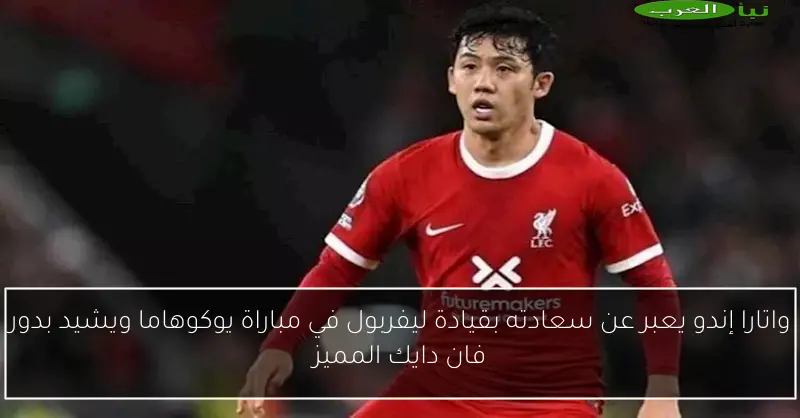 واتارا إندو يعبر عن سعادته بقيادة ليفربول في مباراة يوكوهاما ويشيد بدور فان دايك المميز