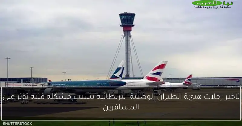 تأخير رحلات هيئة الطيران الوطنية البريطانية بسبب مشكلة فنية تؤثر على المسافرين
