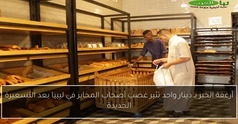 أرغفة الخبز بـ دينار واحد تثير غضب أصحاب المخابز في ليبيا بعد التسعيرة الجديدة