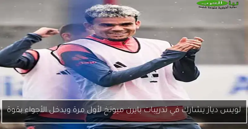 لويس دياز يشارك في تدريبات بايرن ميونخ لأول مرة ويدخل الأجواء بقوة