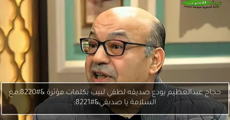 حجاج عبدالعظيم يودع صديقه لطفي لبيب بكلمات مؤثرة “مع السلامة يا صديقي”