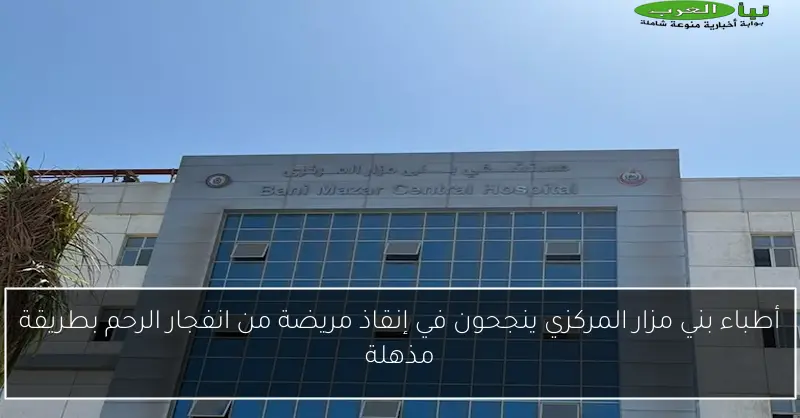 أطباء بني مزار المركزي ينجحون في إنقاذ مريضة من انفجار الرحم بطريقة مذهلة
