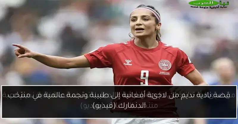 قصة نادية نديم من لاجئة أفغانية إلى طبيبة ونجمة عالمية في منتخب الدنمارك (فيديو)