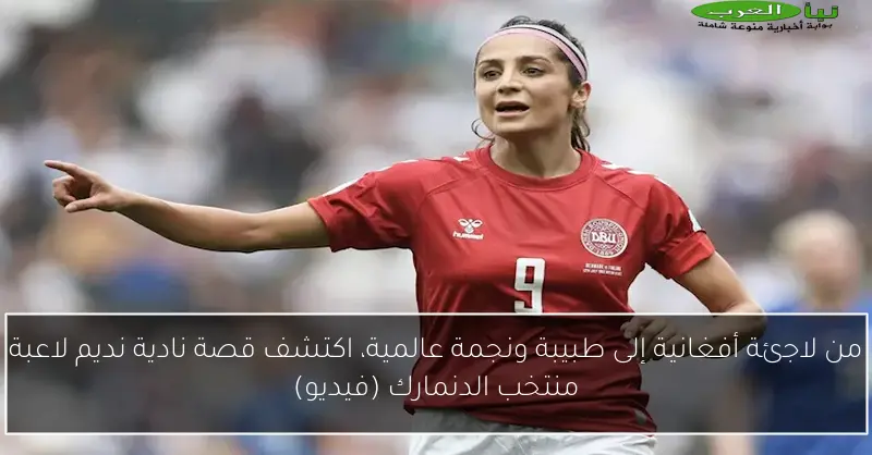 من لاجئة أفغانية إلى طبيبة ونجمة عالمية، اكتشف قصة نادية نديم لاعبة منتخب الدنمارك (فيديو)