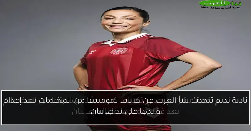نادية نديم تتحدث لنبأ العرب عن بدايات نجوميتها من المخيمات بعد إعدام والدها على يد طالبان